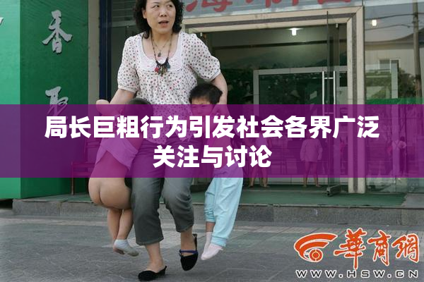 局长巨粗行为引发社会各界广泛关注与讨论
