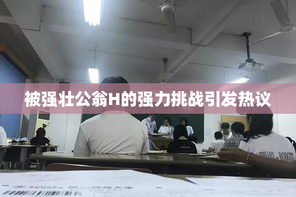 被强壮公翁H的强力挑战引发热议