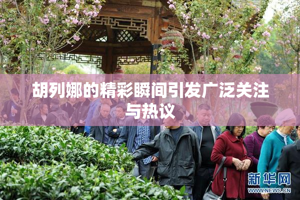胡列娜的精彩瞬间引发广泛关注与热议