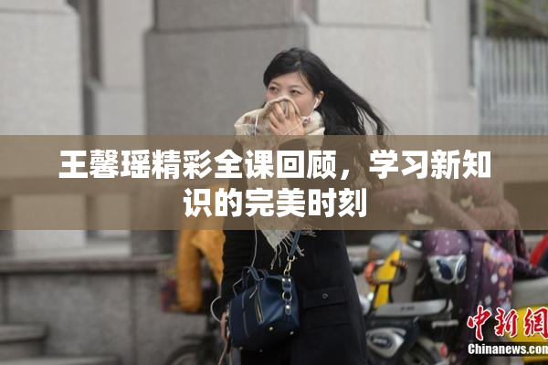 王馨瑶精彩全课回顾，学习新知识的完美时刻