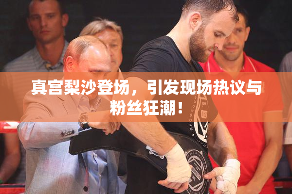 真宫梨沙登场，引发现场热议与粉丝狂潮！
