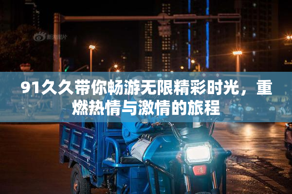 91久久带你畅游无限精彩时光，重燃热情与激情的旅程