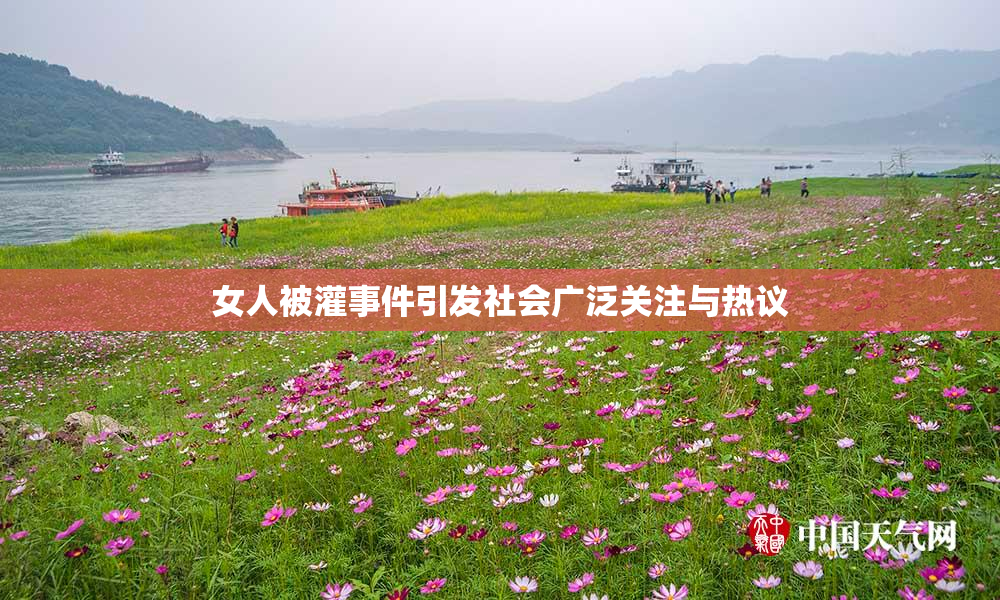 女人被灌事件引发社会广泛关注与热议