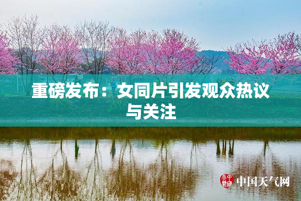 重磅发布：女同片引发观众热议与关注
