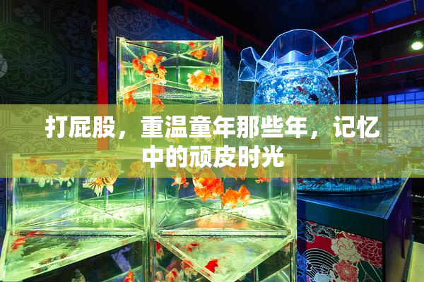 打屁股，重温童年那些年，记忆中的顽皮时光