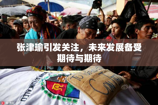 张津瑜引发关注，未来发展备受期待与期待