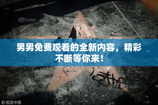 男男免费观看的全新内容，精彩不断等你来！