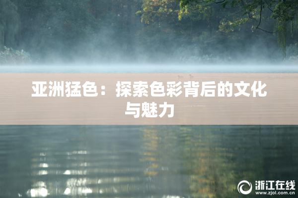 亚洲猛色：探索色彩背后的文化与魅力