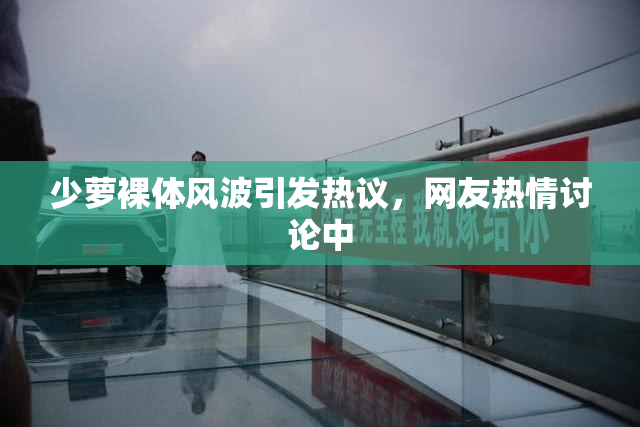 少萝裸体风波引发热议，网友热情讨论中