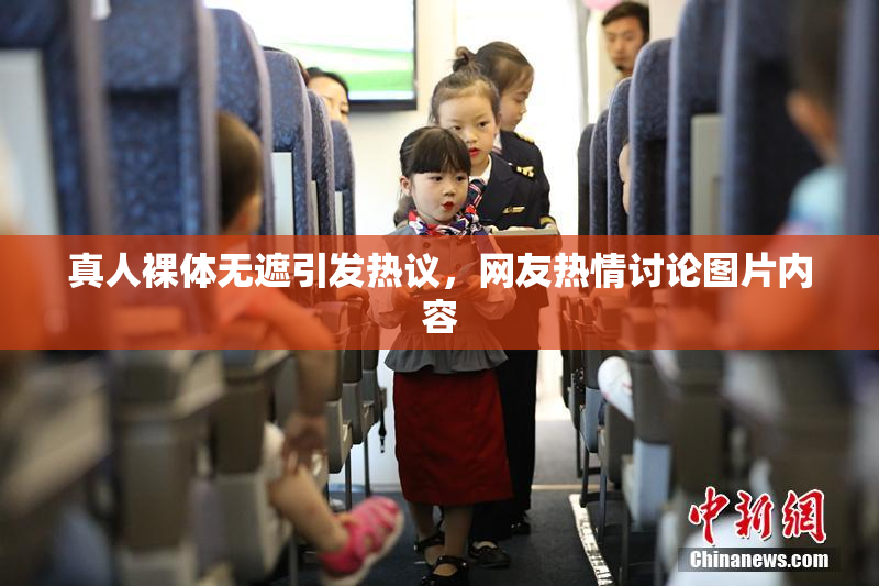 真人裸体无遮引发热议，网友热情讨论图片内容