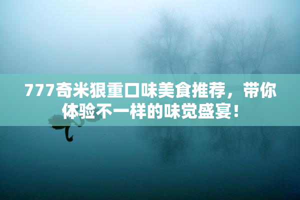 777奇米狠重口味美食推荐，带你体验不一样的味觉盛宴！
