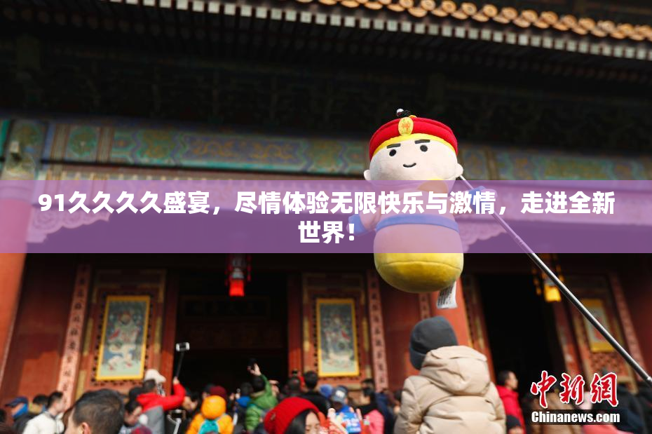 91久久久久盛宴，尽情体验无限快乐与激情，走进全新世界！