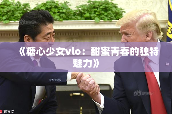 《糖心少女vlo：甜蜜青春的独特魅力》