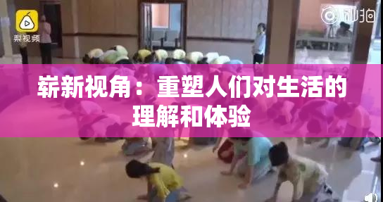 崭新视角：重塑人们对生活的理解和体验