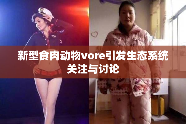 新型食肉动物vore引发生态系统关注与讨论