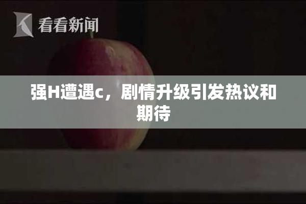 强H遭遇c，剧情升级引发热议和期待