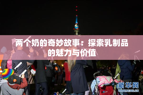 两个奶的奇妙故事：探索乳制品的魅力与价值