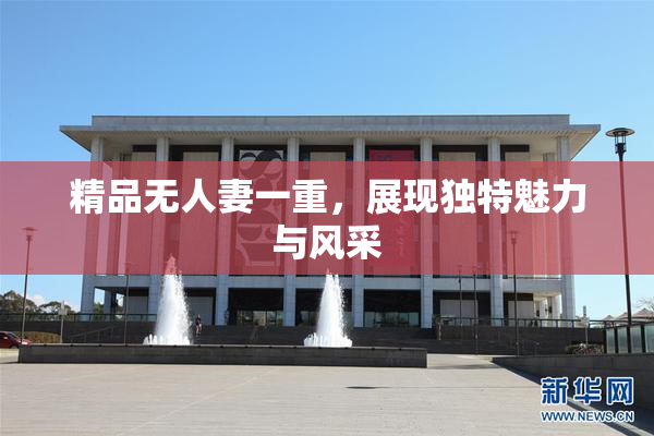 精品无人妻一重，展现独特魅力与风采