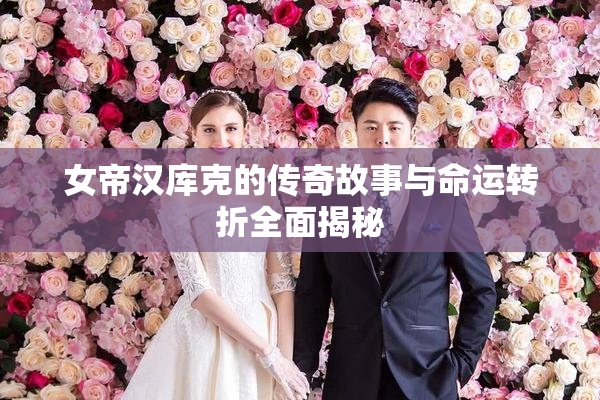女帝汉库克的传奇故事与命运转折全面揭秘