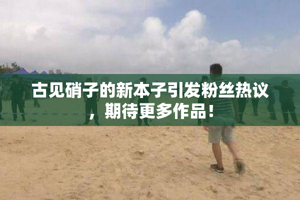 古见硝子的新本子引发粉丝热议，期待更多作品！