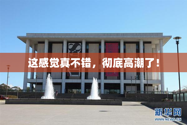 这感觉真不错，彻底高潮了！