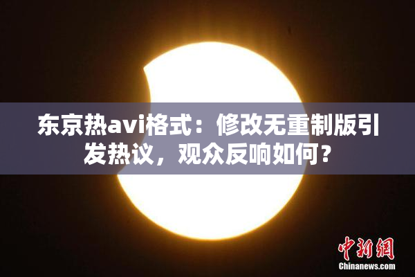 东京热avi格式：修改无重制版引发热议，观众反响如何？
