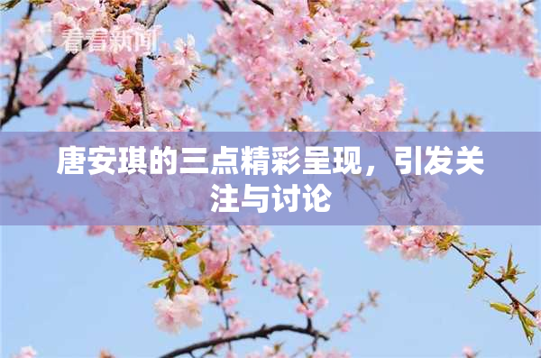 唐安琪的三点精彩呈现，引发关注与讨论