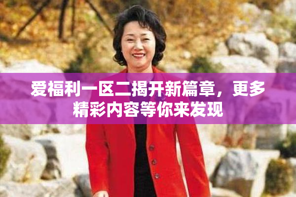 爱福利一区二揭开新篇章，更多精彩内容等你来发现