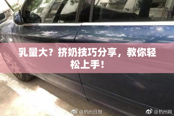 乳量大？挤奶技巧分享，教你轻松上手！