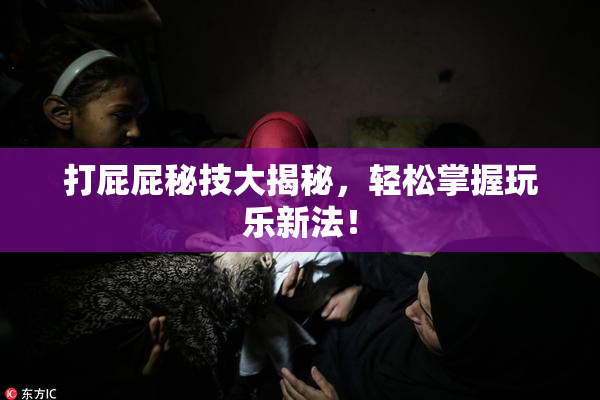 打屁屁秘技大揭秘，轻松掌握玩乐新法！