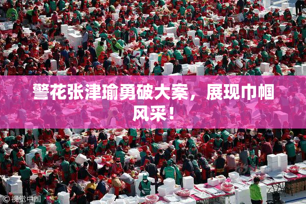 警花张津瑜勇破大案，展现巾帼风采！