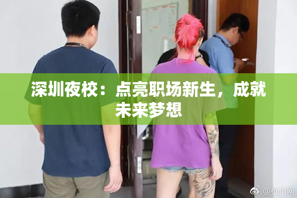 深圳夜校：点亮职场新生，成就未来梦想