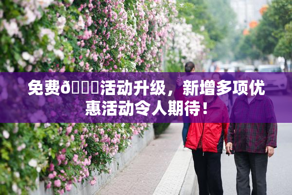 免费🔞活动升级，新增多项优惠活动令人期待！