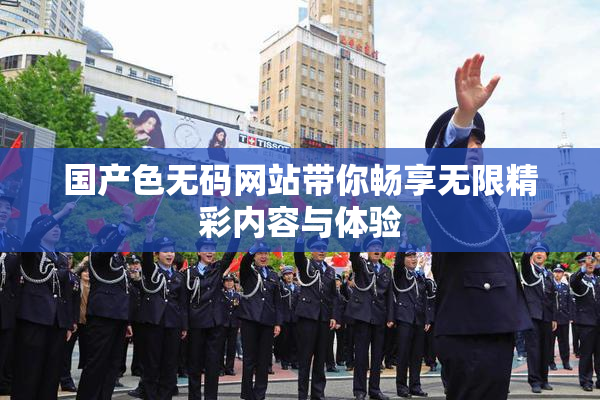 国产色无码网站带你畅享无限精彩内容与体验