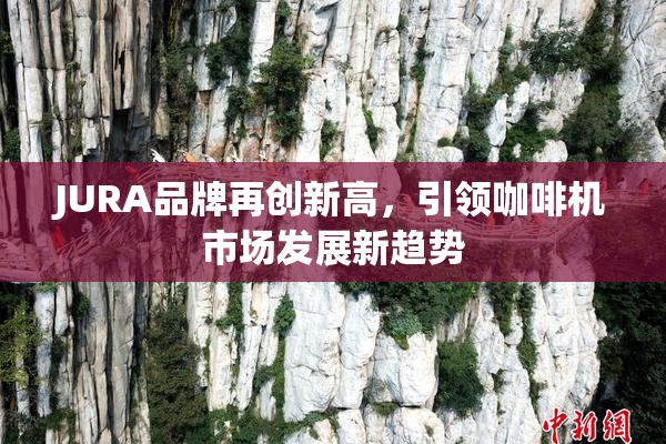 JURA品牌再创新高，引领咖啡机市场发展新趋势