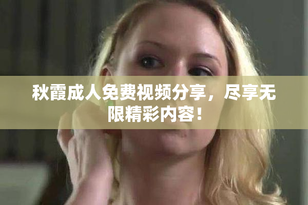 秋霞成人免费视频分享，尽享无限精彩内容！