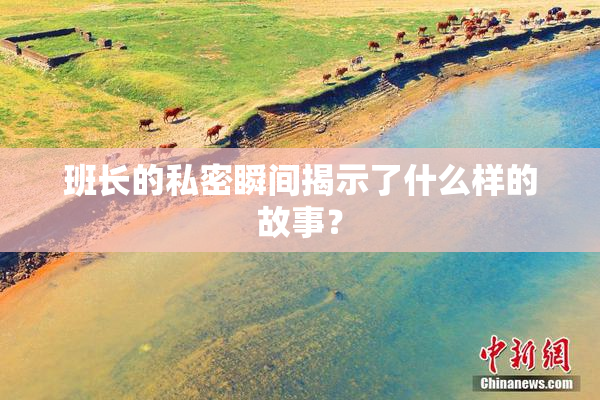 班长的私密瞬间揭示了什么样的故事？