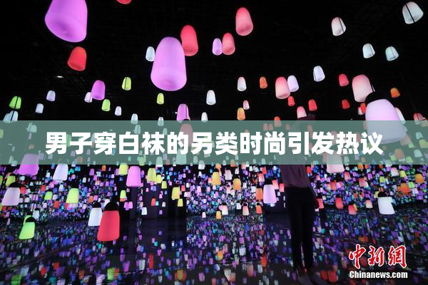 男子穿白袜的另类时尚引发热议