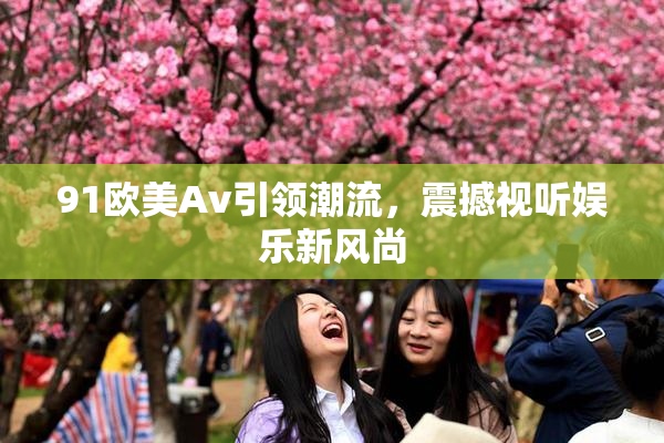 91欧美Av引领潮流，震撼视听娱乐新风尚
