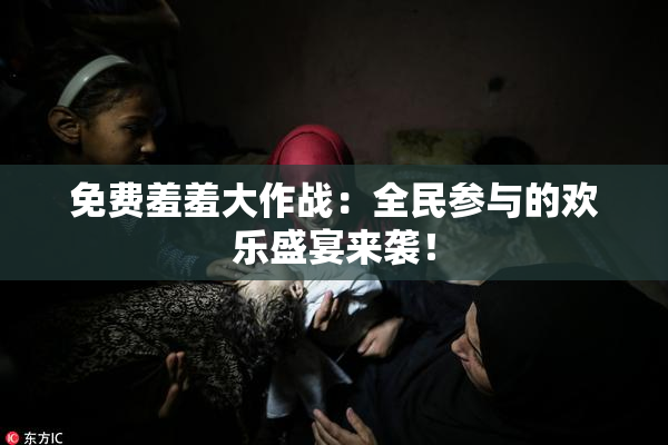 免费羞羞大作战：全民参与的欢乐盛宴来袭！