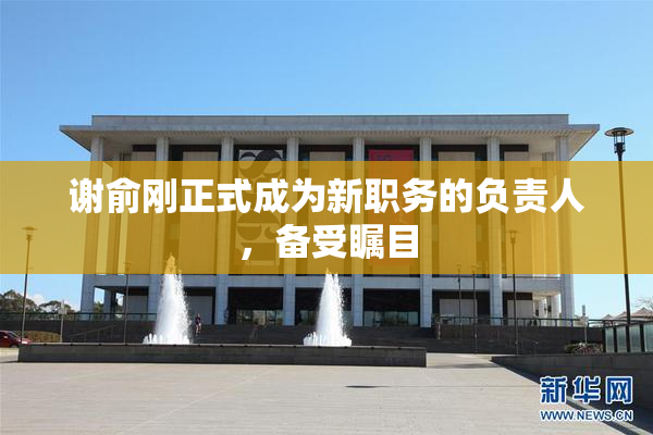 谢俞刚正式成为新职务的负责人，备受瞩目