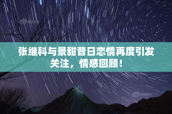 张继科与景甜昔日恋情再度引发关注，情感回顾！
