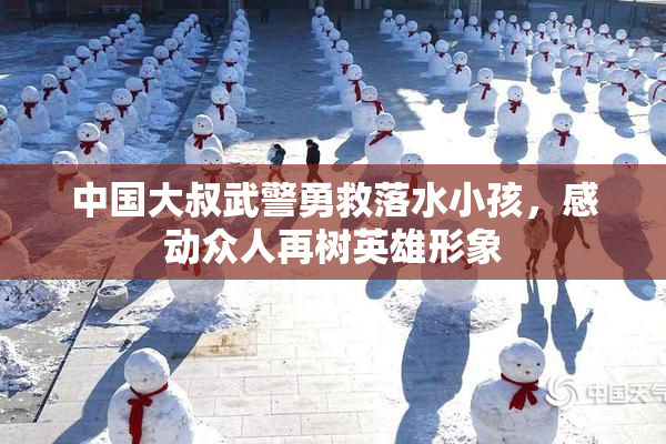 中国大叔武警勇救落水小孩，感动众人再树英雄形象