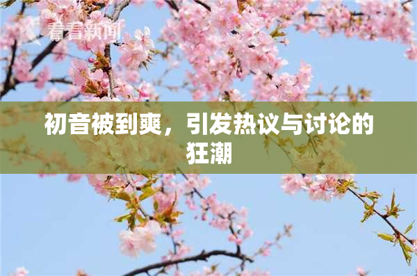 初音被到爽，引发热议与讨论的狂潮