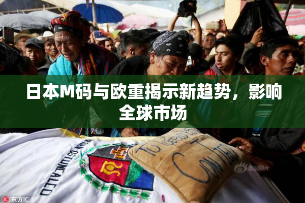 日本M码与欧重揭示新趋势，影响全球市场