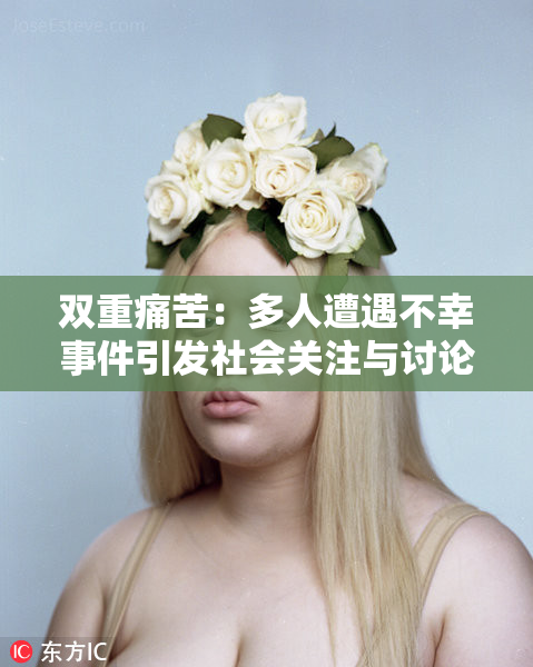 双重痛苦：多人遭遇不幸事件引发社会关注与讨论