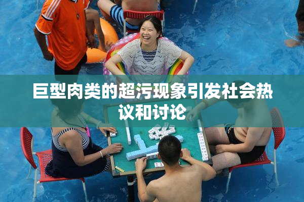 巨型肉类的超污现象引发社会热议和讨论