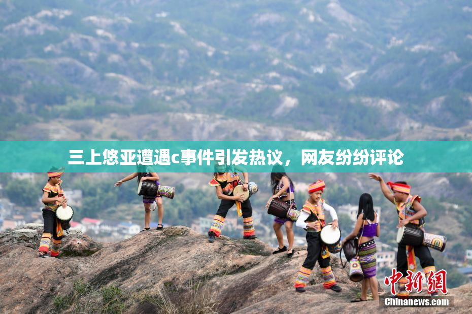 三上悠亚遭遇c事件引发热议，网友纷纷评论