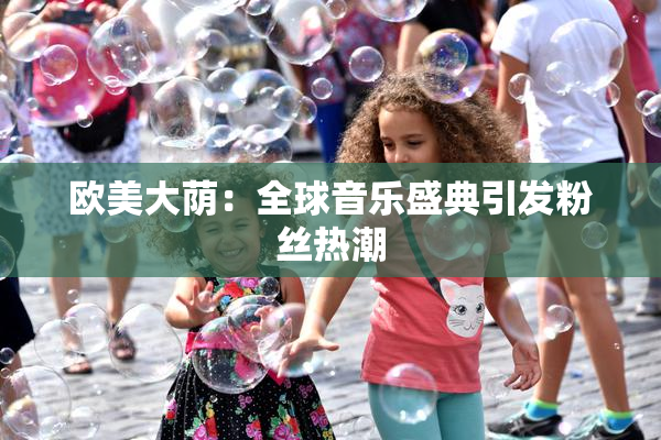 欧美大荫：全球音乐盛典引发粉丝热潮