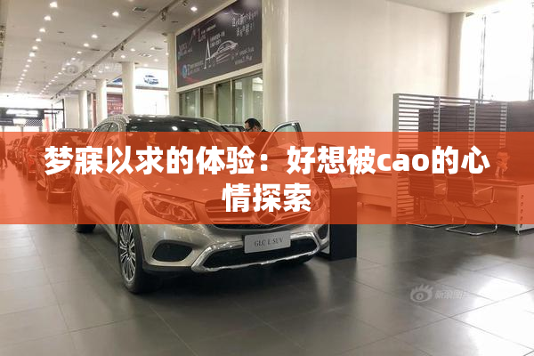 梦寐以求的体验：好想被cao的心情探索